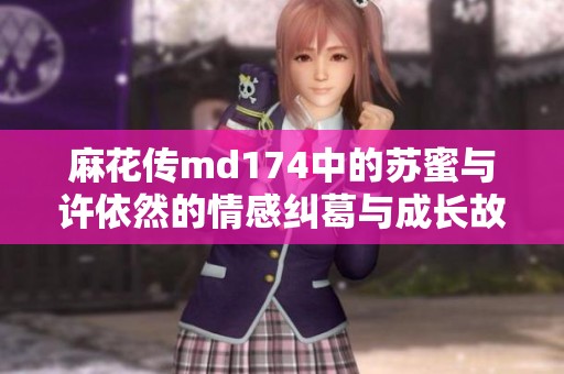 麻花传md174中的苏蜜与许依然的情感纠葛与成长故事