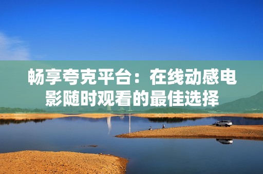 畅享夸克平台：在线动感电影随时观看的最佳选择