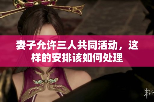 妻子允许三人共同活动，这样的安排该如何处理