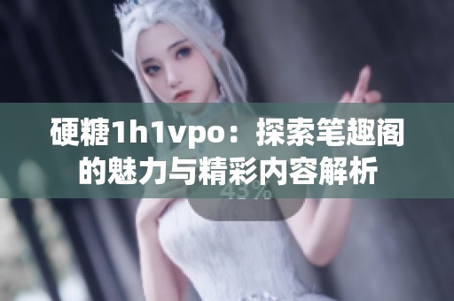 硬糖1h1vpo：探索笔趣阁的魅力与精彩内容解析