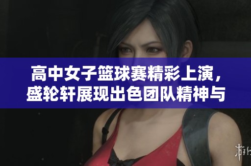 高中女子篮球赛精彩上演，盛轮轩展现出色团队精神与技艺