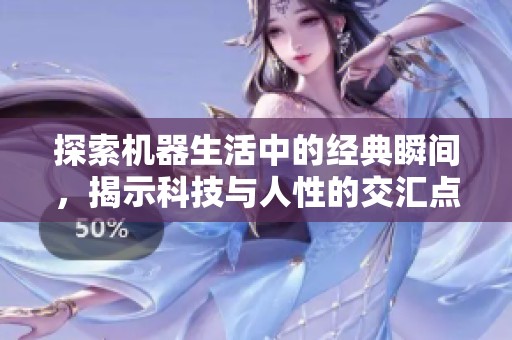 探索机器生活中的经典瞬间，揭示科技与人性的交汇点