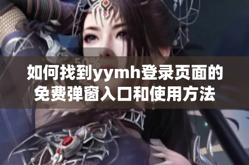 如何找到yymh登录页面的免费弹窗入口和使用方法