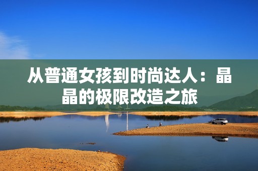 从普通女孩到时尚达人：晶晶的极限改造之旅