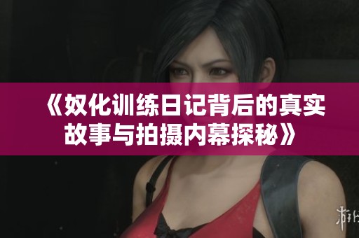 《奴化训练日记背后的真实故事与拍摄内幕探秘》