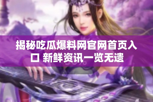 揭秘吃瓜爆料网官网首页入口 新鲜资讯一览无遗