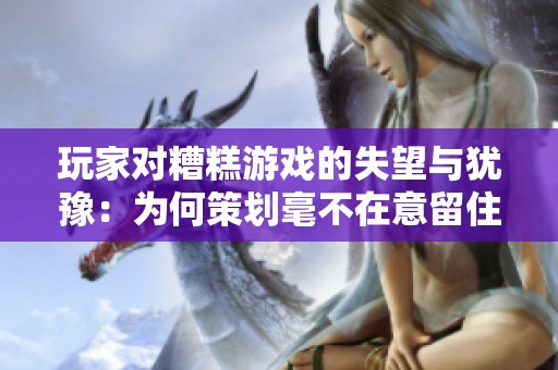 玩家对糟糕游戏的失望与犹豫：为何策划毫不在意留住我们