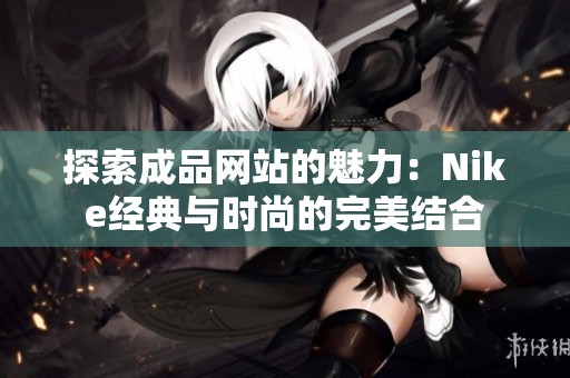 探索成品网站的魅力：Nike经典与时尚的完美结合