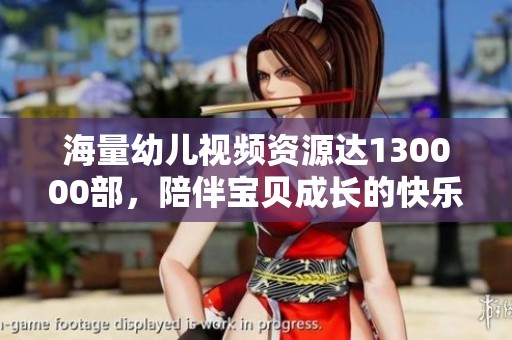 海量幼儿视频资源达130000部，陪伴宝贝成长的快乐时光