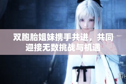 双胞胎姐妹携手共进，共同迎接无数挑战与机遇