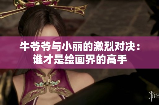 牛爷爷与小丽的激烈对决：谁才是绘画界的高手