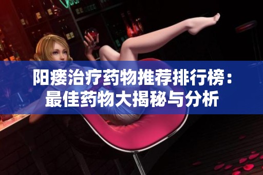 阳瘘治疗药物推荐排行榜：最佳药物大揭秘与分析