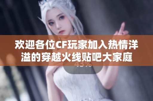 欢迎各位CF玩家加入热情洋溢的穿越火线贴吧大家庭
