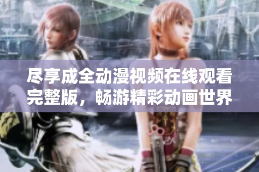 尽享成全动漫视频在线观看完整版，畅游精彩动画世界