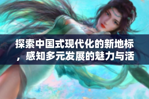 探索中国式现代化的新地标，感知多元发展的魅力与活力