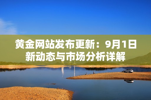 黄金网站发布更新：9月1日新动态与市场分析详解