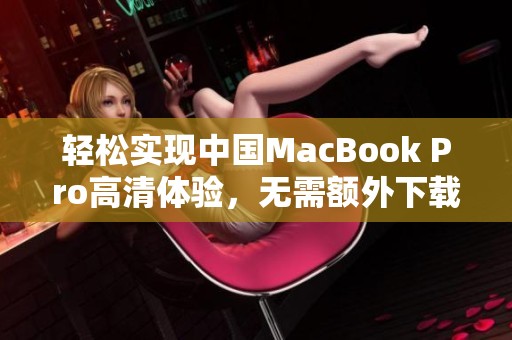 轻松实现中国MacBook Pro高清体验，无需额外下载软件