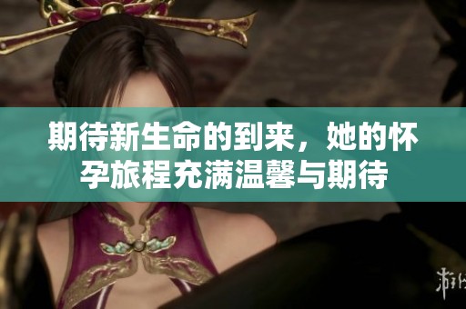 期待新生命的到来，她的怀孕旅程充满温馨与期待