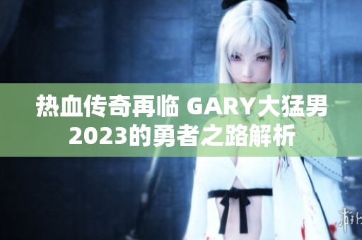 热血传奇再临 GARY大猛男2023的勇者之路解析