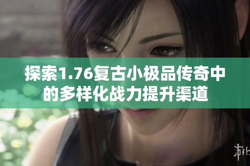 探索1.76复古小极品传奇中的多样化战力提升渠道