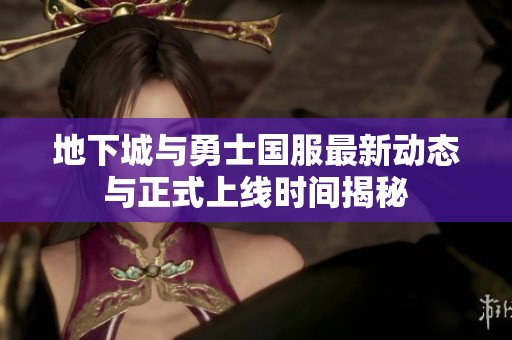 地下城与勇士国服最新动态与正式上线时间揭秘