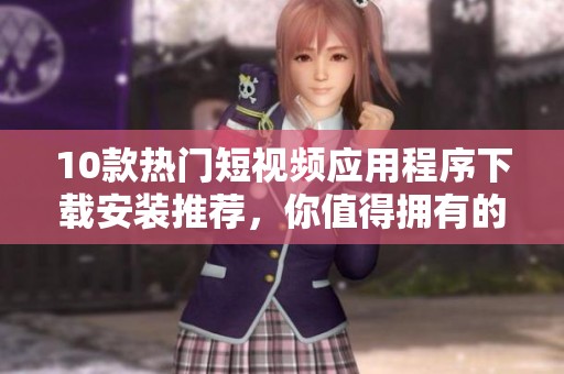 10款热门短视频应用程序下载安装推荐，你值得拥有的选择