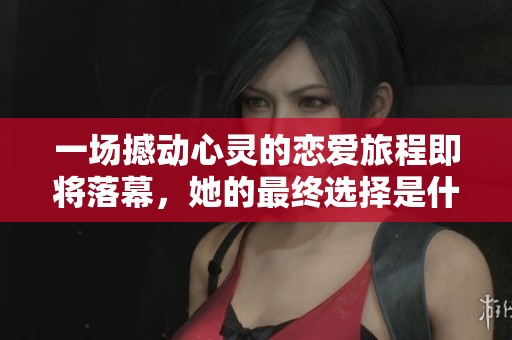 一场撼动心灵的恋爱旅程即将落幕，她的最终选择是什么？