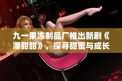 九一果冻制品厂推出新剧《潘甜甜》，探寻甜蜜与成长的故事