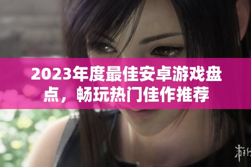2023年度最佳安卓游戏盘点，畅玩热门佳作推荐