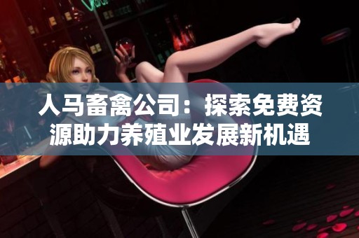 人马畜禽公司：探索免费资源助力养殖业发展新机遇