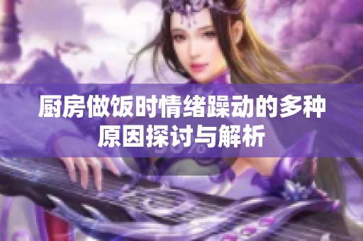 厨房做饭时情绪躁动的多种原因探讨与解析