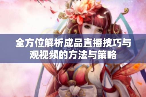 全方位解析成品直播技巧与观视频的方法与策略