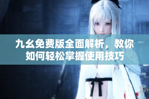 九幺免费版全面解析，教你如何轻松掌握使用技巧