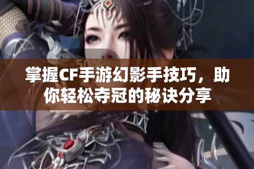 掌握CF手游幻影手技巧，助你轻松夺冠的秘诀分享