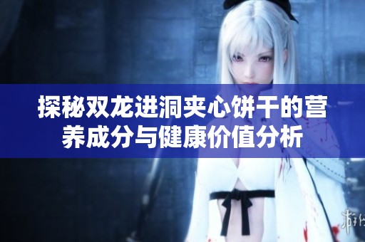 探秘双龙进洞夹心饼干的营养成分与健康价值分析