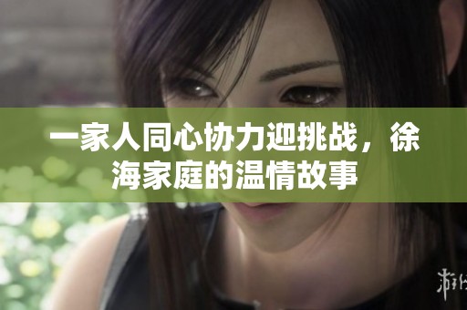 一家人同心协力迎挑战，徐海家庭的温情故事