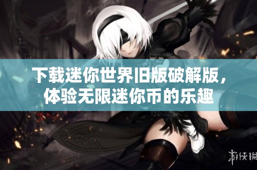 下载迷你世界旧版破解版，体验无限迷你币的乐趣