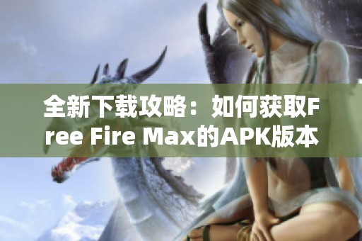 全新下载攻略：如何获取Free Fire Max的APK版本