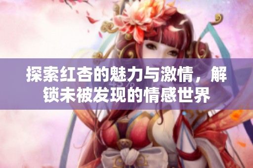 探索红杏的魅力与激情，解锁未被发现的情感世界