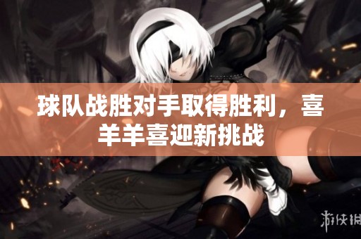 球队战胜对手取得胜利，喜羊羊喜迎新挑战