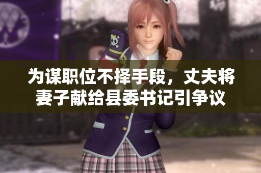 为谋职位不择手段，丈夫将妻子献给县委书记引争议