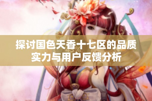 探讨国色天香十七区的品质实力与用户反馈分析
