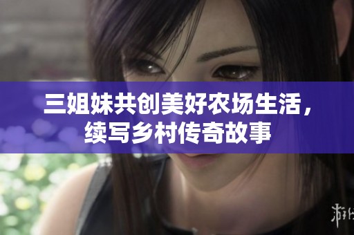 三姐妹共创美好农场生活，续写乡村传奇故事