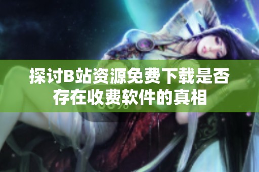 探讨B站资源免费下载是否存在收费软件的真相