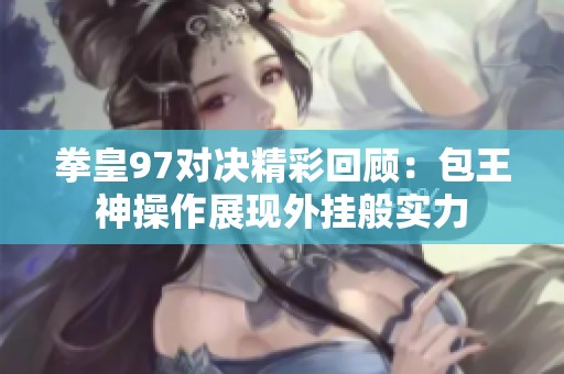 拳皇97对决精彩回顾：包王神操作展现外挂般实力
