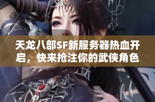 天龙八部SF新服务器热血开启，快来抢注你的武侠角色！