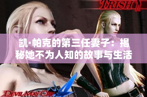 凯·帕克的第三任妻子：揭秘她不为人知的故事与生活选择