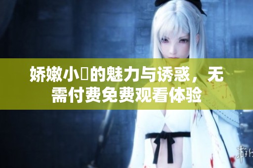 娇嫩小泬的魅力与诱惑，无需付费免费观看体验