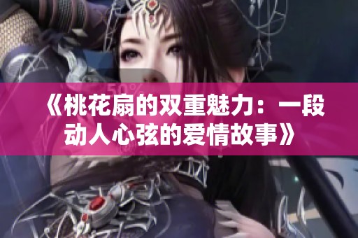 《桃花扇的双重魅力：一段动人心弦的爱情故事》