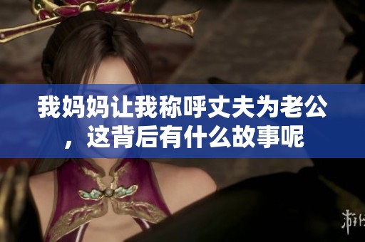 我妈妈让我称呼丈夫为老公，这背后有什么故事呢